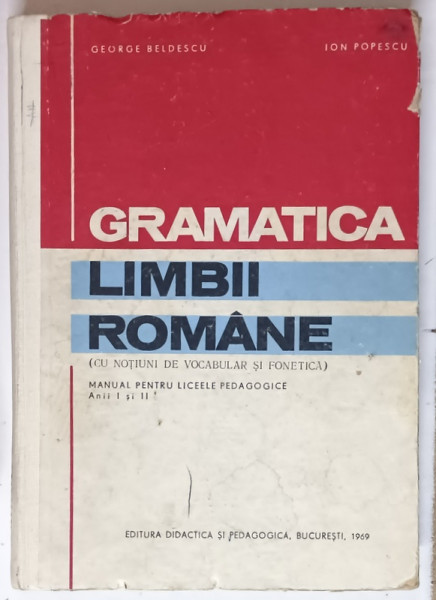GRAMATICA LIMBII ROMANE ( CU NOTIUNI DE VOCABULAR SI FONETICA ) , MANUAL PENTRU LICEELE PEDAGOGICE de GEORGE BELDESCU si ION POPESCU , 1969 , * COPERTA PREZINTA URME DE UZURA