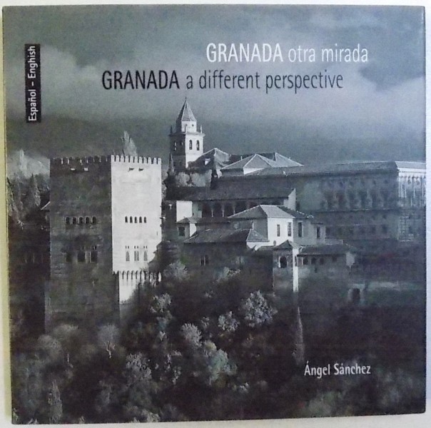 GRANADA  A DIFFERENT PERSPECTIVE by ANGEL SANCHEZ , ALBUM DE FOTOGRAFIE IN ENGLEZA , SPANIOLA  , 2005