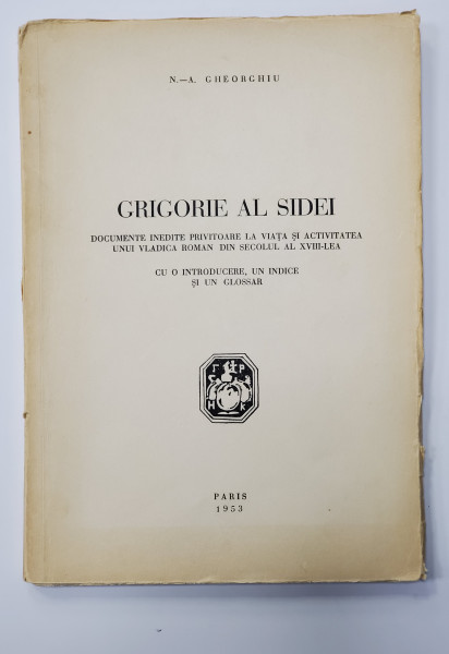 GRIGORE AL SIDEI, DOCUMENTE INEDITE PRIVITOARE LA VIATA SI ACTIVITATEA UNUL VLADICA ROMAN DIN SECOLUL AL XVIII-LEA de N. A. GHEORGHIU - PARIS, 1953