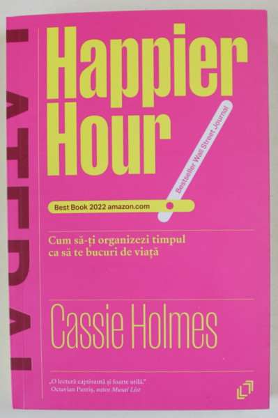 HAPPIER HOUR , CUM SA - TI ORGANIZEZI TIMPUL CA SA TE BUCURI DE VIATA de CASSIE HOLMES , 2024