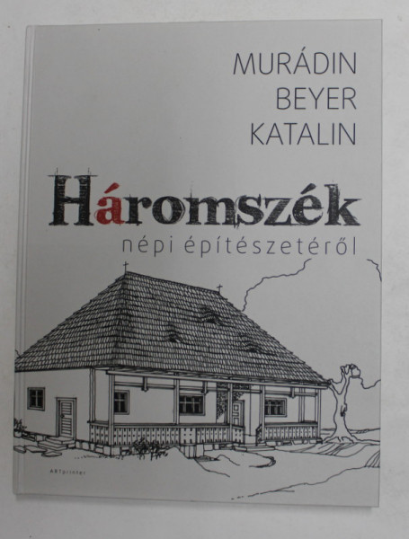 HAROMSZEK NEPI EPITESZETEROL - DESPRE ARHITECTURA POPULARA A TREIMII - MURADIN BEYER KATALIN , 2016