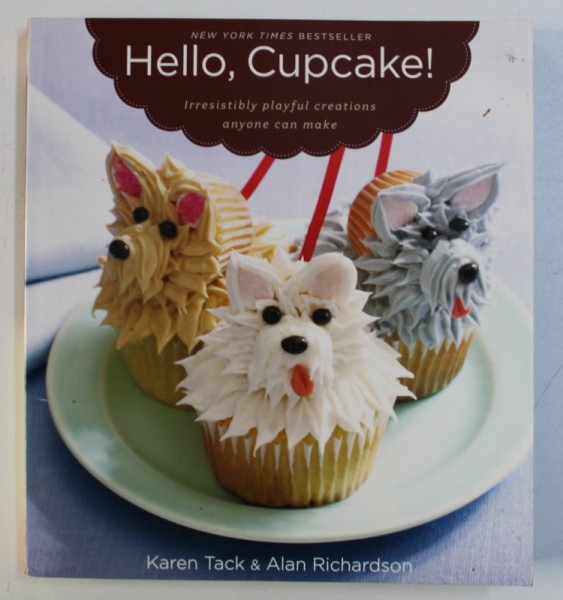 HELLO , CUPCAKE ! - IRRESISITIBLY PLAYFUL CREATIONS ANYONE CAN MAKE by KAREN TACK & ALAN RICHARDSON , 2008