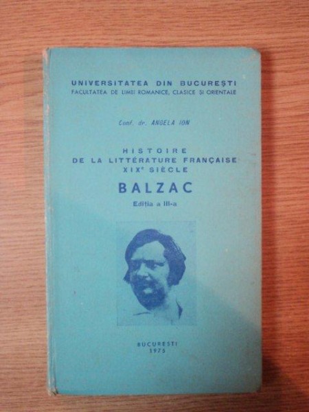 HISTOIRE DE LA LITERATURE FRANCAISE XIXE SIECLE , EDITIA A III-A BALZAC de ANGELA ION , 1975