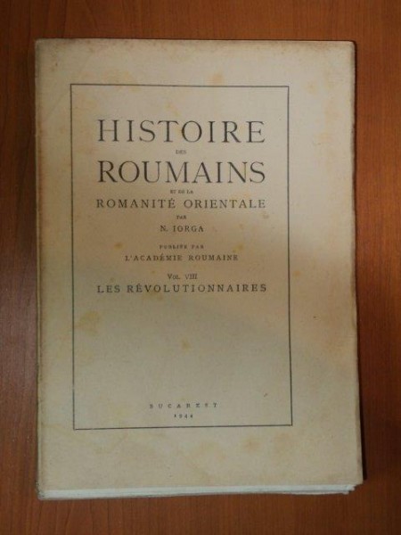 HISTOIRE DES ROUMAINS ET DE LA ROMANITE ORIENTALE par N. IORGA VOL.VIII, LES REVOLUTIONNAIRES BUC. 1944