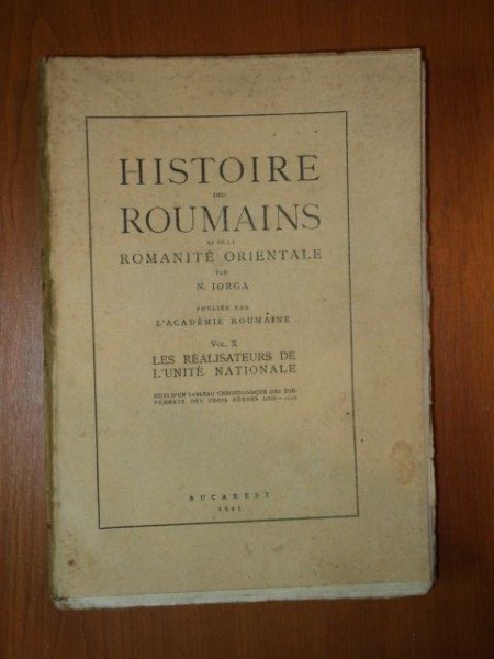 HISTOIRE DES ROUMAINS ET DE LA ROMANITE ORIENTALE par N. IORGA VOL.X, LES REALISATEURS DE L'UNITE NATIONALE , BUC. 1945