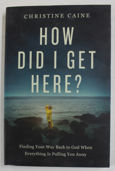 HOW DID I GET HERE ? by CHRISTINE CAINE - FINDING YOUR WAY BACK TO GOD WHEN EVERYTHING IS PULLING YOU AWAY , 2021 , PREZINTA URME DE INDOIRE SI DE UZURA