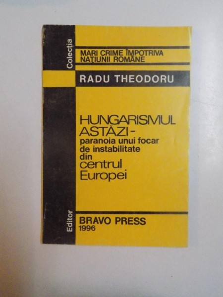 HUNGARISMUL ASTAZI - PARANOIA UNUI FOCAR DE INSTABILITATE DIN CENTRUL EUROPEI de RADU THEODORU , 1996