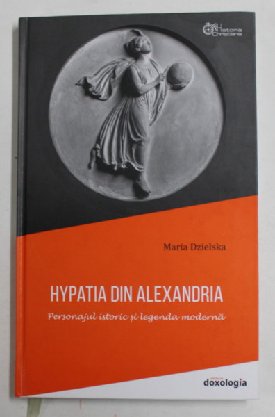 HYPATIA DIN ALEXANDRIA - PERSONAJUL ISTORIC SI LEGENDA MODERNA de MARIA DZIELSKA , 2021