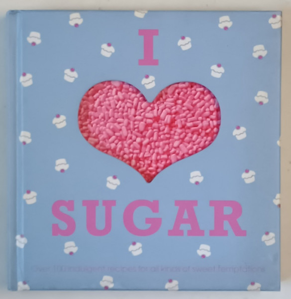 I LOVE SUGAR , OVER 100 INDULGENT RECIPES , 2008