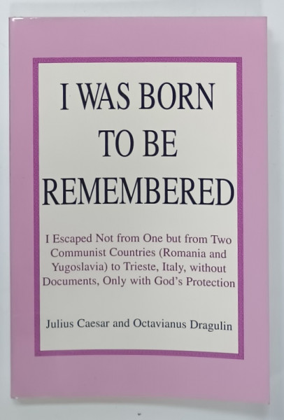 I WAS BORN TO BE REMEMBERED , I ESCAPED ...FROM TWO COMMUNIST COUNTRIES by JULIUS CAESAR and OCTAVIANUS DRAGULIN , 2001