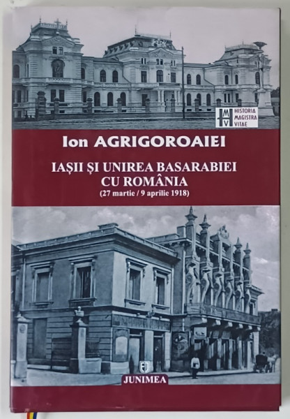 IASII SI UNIREA BASARABIEI CU ROMANIA , 27 MARTIE / 9 APRILIE 1918 de ION AGRIGOROAIEI , 2018