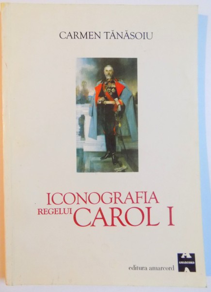 ICONOGRAFIA REGELUI CAROL I DE LA REALITATE LA MIT de CARMEN TANASOIU , 1999