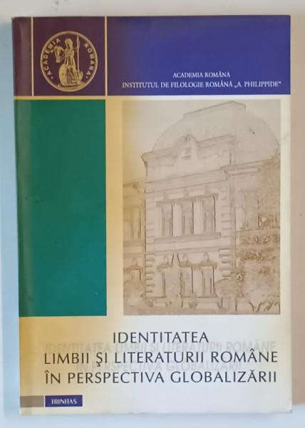 IDENTITATEA LIMBII SI LITERATURII ROMANE IN PERSPECTIVA GLOBALIZARII , editie ingrijita de OFELIA ICHIM SI FLORIN - TEODOR OLARIU , 2002