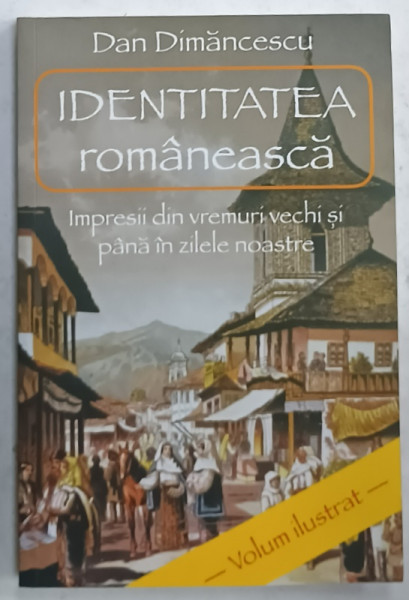 IDENTITATEA ROMANEASCA , IMPRESII DIN VREMURI VECHI SI PANA IN ZILELE NOASTRE de DAN DIMANCESCU , VOLUM ILUSTRAT , 2022