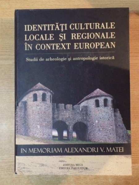 IDENTITATI CULTURALE LOCALE SI REGIONALE IN CONTEXT EUROPEAN , STUDII DE ARHEOLOGIE SI ANTROPOLOGIE ISTORICA , IN MEMORIAM ALEXANDRI V. MATEI