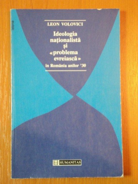 IDEOLOGIA NATIONALISTA SI ''PROBLEMA EVREIASCA'' IN ROMANIA ANILOR '30 de LEON VOLOVICI  1995