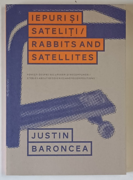 IEPURI SI SATELITI , POVESTI DESPRE RECUPERARI SI RECOMPUNERI de JUSTIN BARONCEA , 2015 *EDITIE BILINGVA
