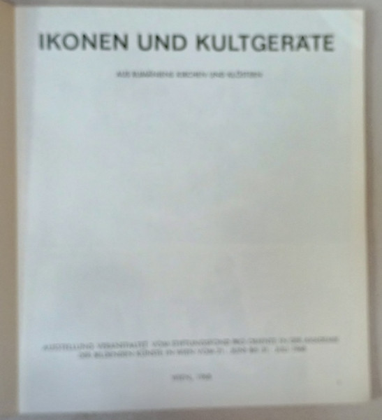 IKONEN UND KULTGERATE AUS RUMANIENS KIRCHE UND KLOSTERN ( ICOANE SI OBIECTE DE CULT ROMANESTI )  , CATALOG DE EXPOZITIE , VIENA , TEXT IN LIMBA GERMANA , 1968