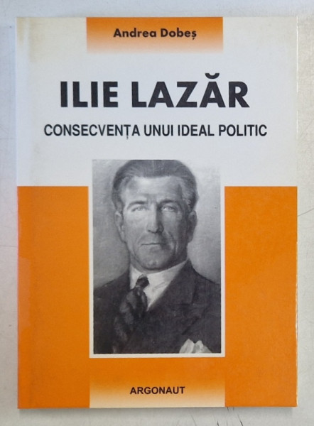 ILIE LAZAR , CONSECVENTA UNUI IDEAL POLITIC de ANDREA DOBES , 2006