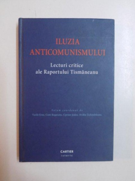 ILUZIA ANTICOMUNISMULUI , LECTURI CRITICE ALE RAPORTULUI TISMANEANU de VASILE ERNU , COSTI ROGOZANU , CIPRIAN SIULEA , OVIDIU TICHINDELEANU , 2008