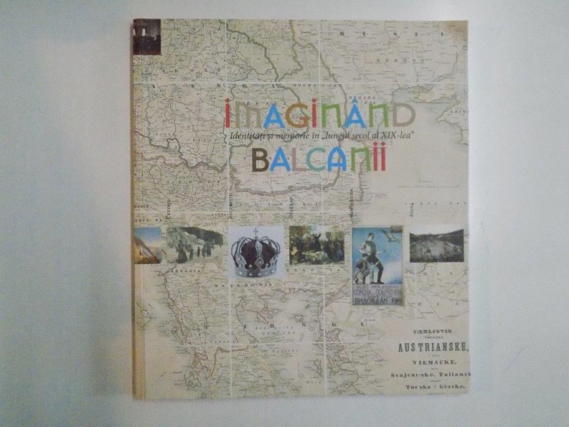 IMAGINAND BALCANII , IDENTITATI SI MEMORIE IN LUNGUL SECOL AL XIX -LEA , CATALOG,  EXPOZITIE ITINERANTA , 2014