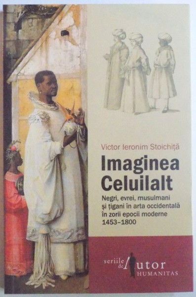 IMAGINEA CELUILALT - NEGRI , EVREI , MUSULMANI SI TIGANI IN ARTA OCCIDENTALA IN ZORII EPOCII MODERNE 1453 - 1800  de VICTOR IERONIM STOICHITA , 2017