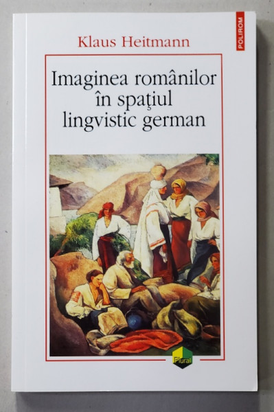 IMAGINEA ROMANILOR IN SPATIUL LINGVISTIC GERMAN 1775 - 1918  de KLAUS HEITMANN , 2014