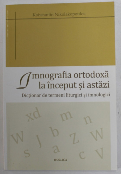 IMNOGRAFIA ORTODOXA LA INCEPUT SI ASTAZI , DICTIONAR DE TERMENI LITURGICI SI IMNOLOGICI de KONSTANTIN NIKOLAKOPOULOS , 2015