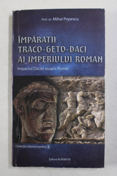 IMPARATII TRACO - GETO - DACI AI IMPERIULUI ROMAN - IMPACTUL DACIEI ASUPRA ROMEI de MIHAI POPESCU , 2019