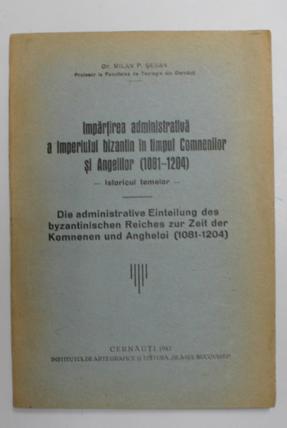 IMPARTIREA ADMINISTRATIVA A IMPERIULUI BIZANTIN IN TIMPUL COMNENILOR SI ANGELILOR 1081 - 1204 - ISTORICUL TEMELOR de MILAN P. SESAN , 1942 , DEDICATIE *