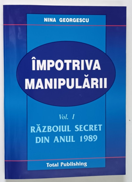 IMPOTRIVA MANIPULARII , RAZBOIUL SECRET DIN ANUL 1989 , VOLUMUL I de NINA GEORGESCU , 2004 *DEDICATIE