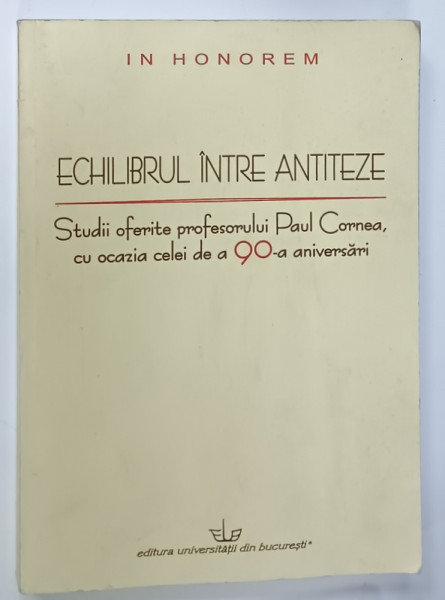 , IN HONOREM , ECHILIBRUL INTRE ANTITEZE , STUDII OFERITE PROFESORULUI PAUL CORNEA , CU OCAZIA  CELEI DE A 90 - A ANIVERSARI , de MONICA SPIRIDON ...CARMEN MUSAT , 2014