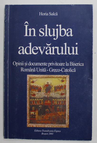 IN SLUJBA ADEVARULUI - OPINII SI DOCUMENTE PRIVITOARE LA BISERICA ROMANA UNITA - GRECO - CATOLICA de HORIA SALCA , 2001