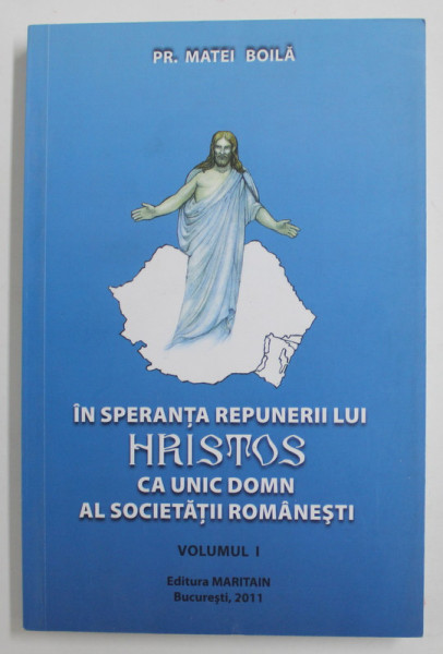 IN SPERANTA REPUNERII LUI HRISTOS CA UNIC DOMN AL SOCIETATII ROMANESTI , VOLUMUL I de PREOT MATEI BOILA , 2011