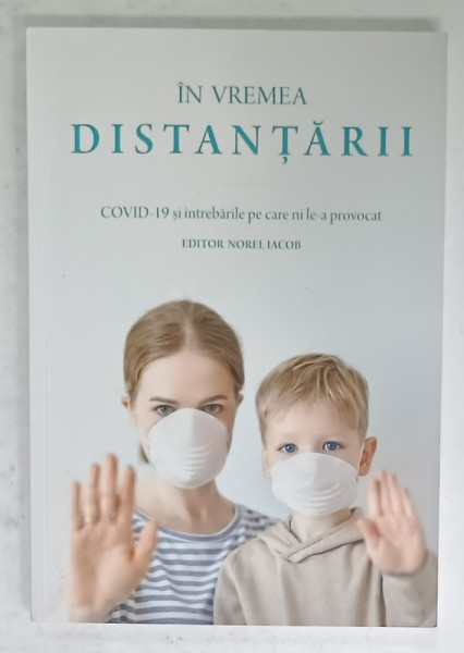IN VREMEA DISTANTARII , COVID - 19 SI INTREBARILE PE CARE NI LE-A PROVOCAT , editor NOREL IACOB , 2020