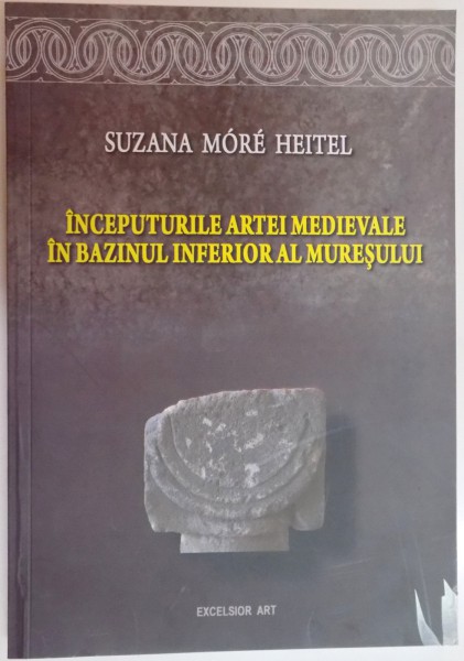 INCEPTURURILE ARTEI MEDIEVALE IN BAZINUL INFERIOR AL MURESULUI de SUZANA MORE HEITEL , 2010