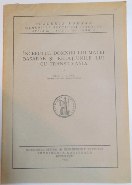 INCEPUTUL DOMNIEI LUI MATEI BASARAB SI RELATIUNILE LUI CU TRANSILVANIA de I. LUPAS , SERIA III , TOMUL XIII , MEM. 17 , 1933