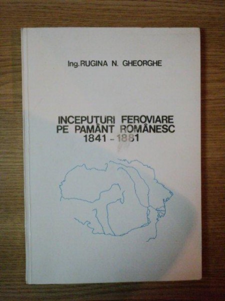 INCEPUTURI FEROVIARE PE PAMANT ROMANESC 1841- 1881 de RUGINA N. GHEORGHE