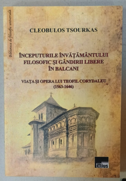 INCEPUTURILE INVATAMANTULUI FILOSOFIC SI GANDIRII LIBERE IN BALCANI , VIATA SI OPERA LUI TEOFIL CORYDALEU ( 1563 -1646  ) de CLEOBULOS  TSOURKAS , 2011