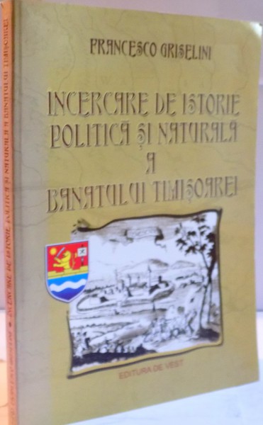 INCERCARE DE ISTORIE POLITICA SI NATURALA A BANATULUI de FRANCESCO GRISELINI , EDITIA A II A REVAZUTA ,2006