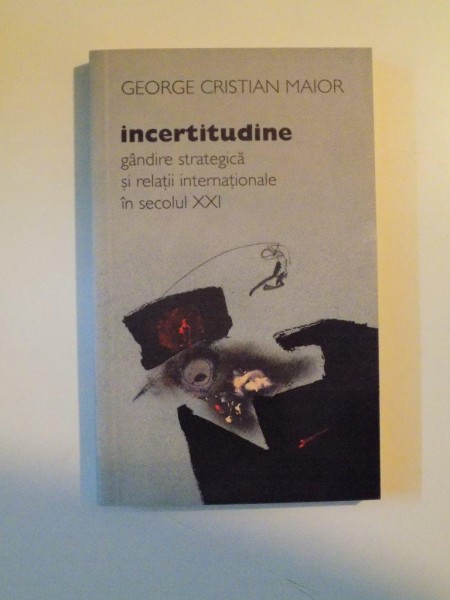 INCERTITUDINE , GANDIRE STRATEGICA SI RELATII INTERNATIONALE IN SECOLUL XXI de GEORGE CRISTIAN MAIOR , 2009