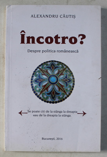 INCOTRO ? - DESPRE POLITICA ROMANEASCA de ALEXANDRU CAUTIS , 2016