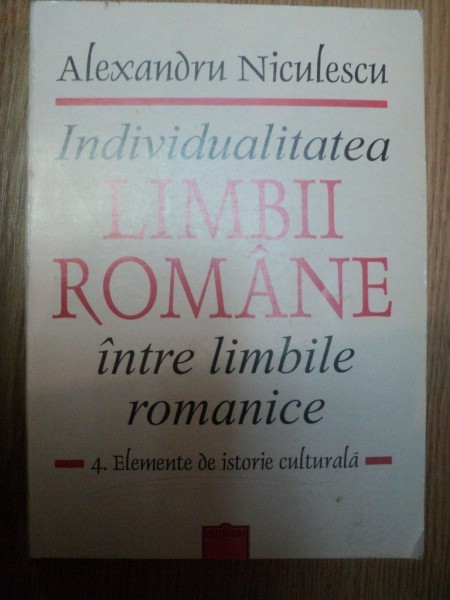 INDIVIDUALITATEA LIMBII ROMANE INTRE LIMBILE ROMANICE VOL 4 ELEMENTE DE ISTORIE CULTURALA de BALEXANDRU NICULESCU , 2003