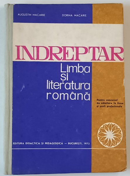 INDREPTAR DE LIMBA SI LITERATURA ROMANA , PENTRU CONCURSUL DE ADMITERE IN LICEE SI SCOLI PROFESIONALE de AUGUSTIIN  MACARIE si DORINA  MACARIE , 1972