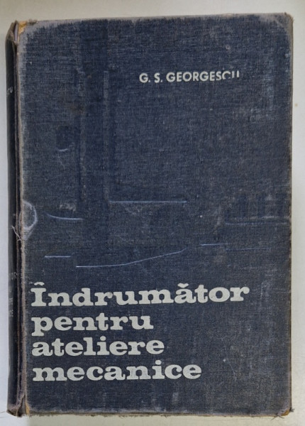 INDRUMATOR PENTRU ATELIERE MECANICE , EDITIA A V - A  de G.S GEORGESCU , 1972