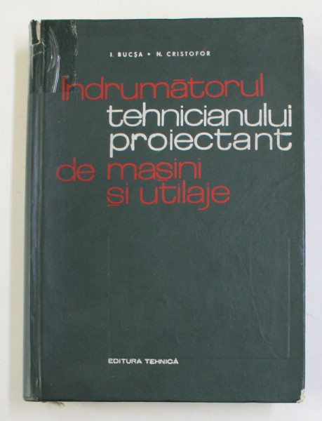 INDRUMATORUL TEHNICIANULUI PROIECTANT DE MASINI SI UTILAJE de I. BUCSA, N. CRISTOFOR , 1971