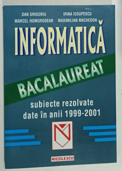INFORMATICA , BACALAUREAT , SUBIECTE REZOLVATE DATE IN ANII 1999 - 2001 de DAN GRIGORIU ...MAXIMILIAN  MACHEDON ,  2002