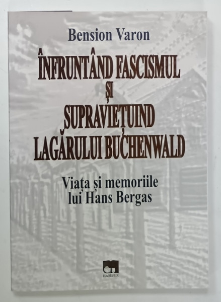 INFRUNTAND  FASCISMUL SI SUPRAVIETUIND LAGARULUI BUCHENWALD , VIATA SI MEMORIILE LUI HANS BERGAS de BENSION VARON , 2018
