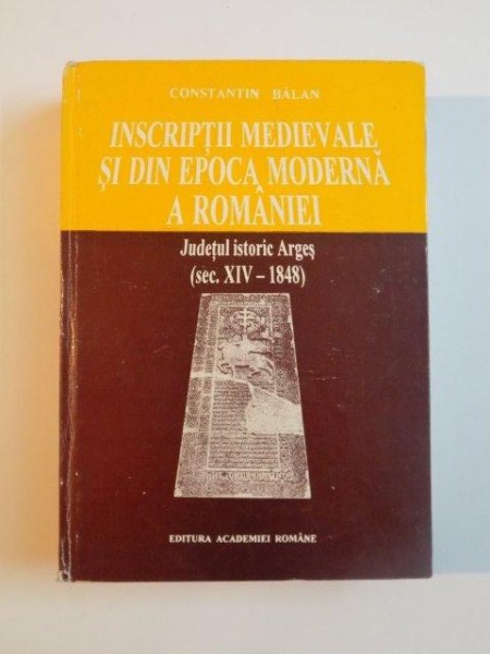 INSCRIPTII MEDIEVALE SI DIN EPOCA MODERNA A ROMANIEI , JUDETUL ISTORIC ARGES ( SECOLUL XIV - 1848 ) de CONSTANTIN BALAN , 1994