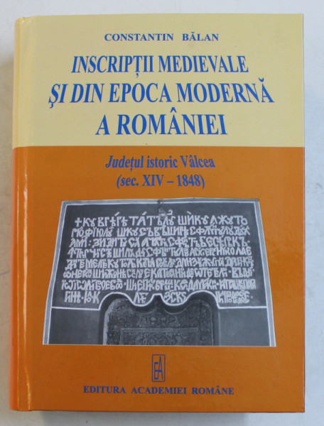 INSCRIPTII MEDIEVALE SI DIN EPOCA MODERNA A ROMANIEI  - JUDETUL ISTORIC VALCEA ( SEC. XIV - 1848) de CONSTANTIN BALAN , 2005